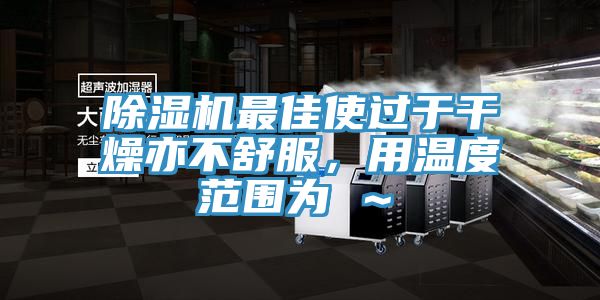 除濕機(jī)最佳使過于干燥亦不舒服，用溫度范圍為℃～℃