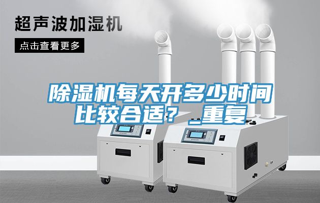 除濕機每天開多少時間比較合適？_重復(fù)