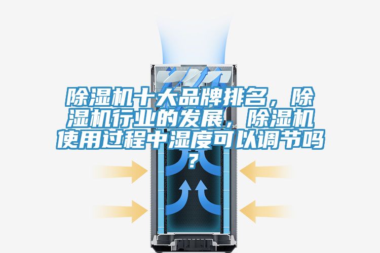 除濕機十大品牌排名，除濕機行業(yè)的發(fā)展，除濕機使用過程中濕度可以調(diào)節(jié)嗎？