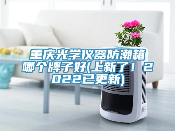重慶光學(xué)儀器防潮箱哪個牌子好(上新了！2022已更新)
