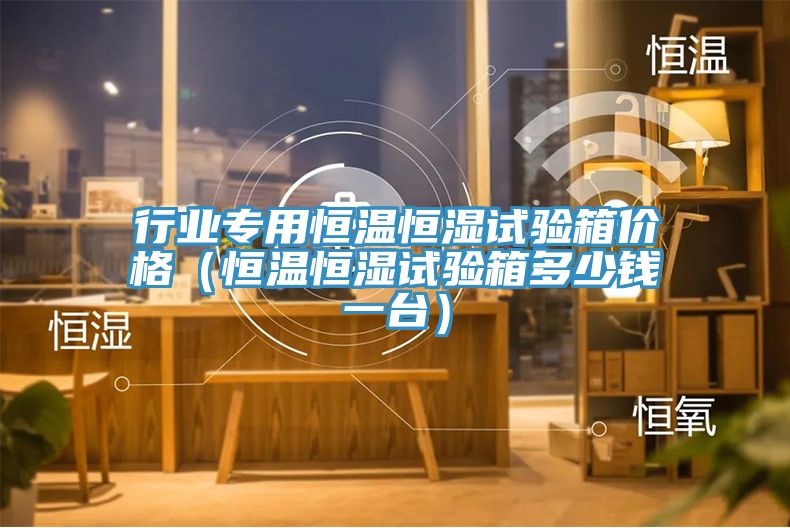 行業(yè)專用恒溫恒濕試驗(yàn)箱價格（恒溫恒濕試驗(yàn)箱多少錢一臺）