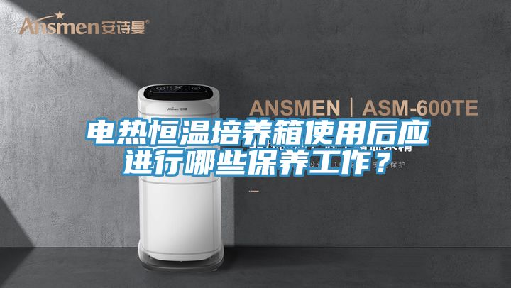 電熱恒溫培養(yǎng)箱使用后應進行哪些保養(yǎng)工作？