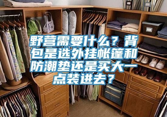 野營(yíng)需要什么？背包是選外掛帳篷和防潮墊還是買(mǎi)大一點(diǎn)裝進(jìn)去？