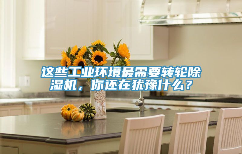 這些工業(yè)環(huán)境最需要轉(zhuǎn)輪除濕機(jī)，你還在猶豫什么？