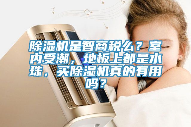 除濕機是智商稅么？室內(nèi)受潮，地板上都是水珠，買除濕機真的有用嗎？