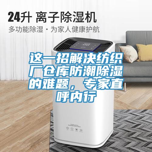 這一招解決紡織廠倉(cāng)庫(kù)防潮除濕的難題，專(zhuān)家直呼內(nèi)行