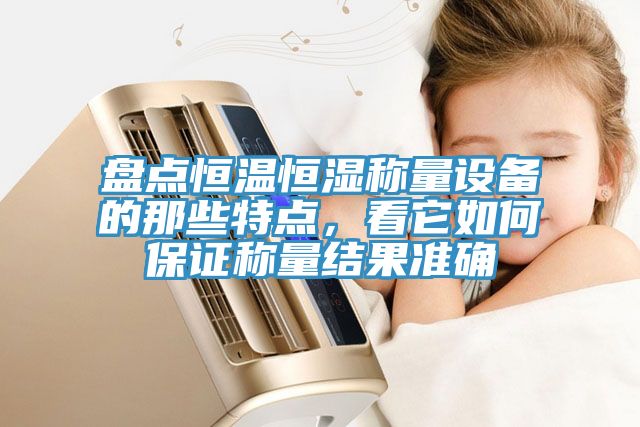 盤(pán)點(diǎn)恒溫恒濕稱(chēng)量設(shè)備的那些特點(diǎn)，看它如何保證稱(chēng)量結(jié)果準(zhǔn)確