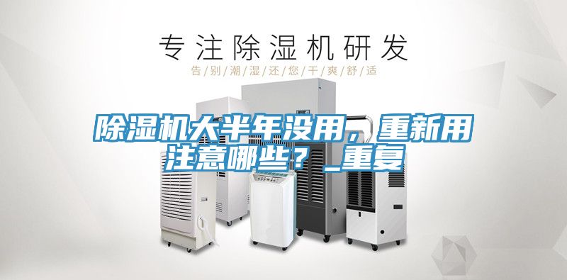 除濕機大半年沒用，重新用注意哪些？_重復
