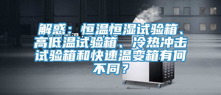 解惑：恒溫恒濕試驗(yàn)箱、高低溫試驗(yàn)箱、冷熱沖擊試驗(yàn)箱和快速溫變箱有何不同？