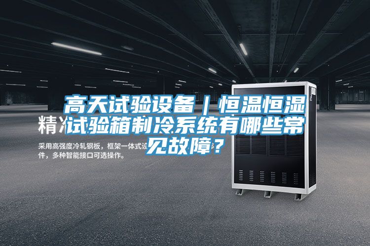 高天試驗(yàn)設(shè)備｜恒溫恒濕試驗(yàn)箱制冷系統(tǒng)有哪些常見故障？