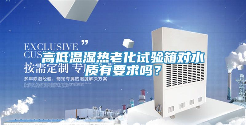 高低溫濕熱老化試驗(yàn)箱對(duì)水質(zhì)有要求嗎？