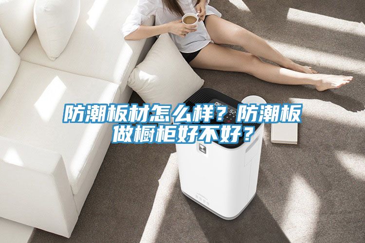 防潮板材怎么樣？防潮板做櫥柜好不好？
