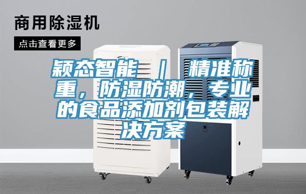 穎態(tài)智能 ｜ 精準(zhǔn)稱重，防濕防潮，專業(yè)的食品添加劑包裝解決方案