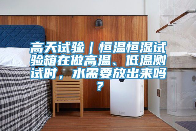 高天試驗(yàn)｜恒溫恒濕試驗(yàn)箱在做高溫、低溫測(cè)試時(shí)，水需要放出來嗎？