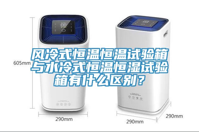 風冷式恒溫恒溫試驗箱與水冷式恒溫恒濕試驗箱有什么區(qū)別？