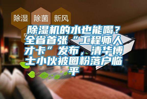除濕機的水也能喝？全省首張“工程師人才卡”發(fā)布，清華博士小伙被圈粉落戶臨平