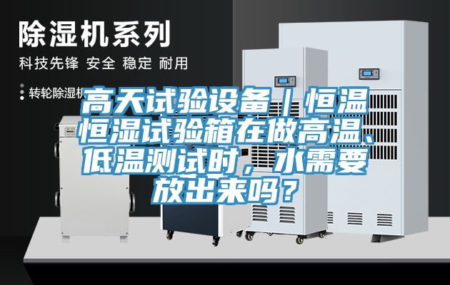高天試驗設(shè)備｜恒溫恒濕試驗箱在做高溫、低溫測試時，水需要放出來嗎？