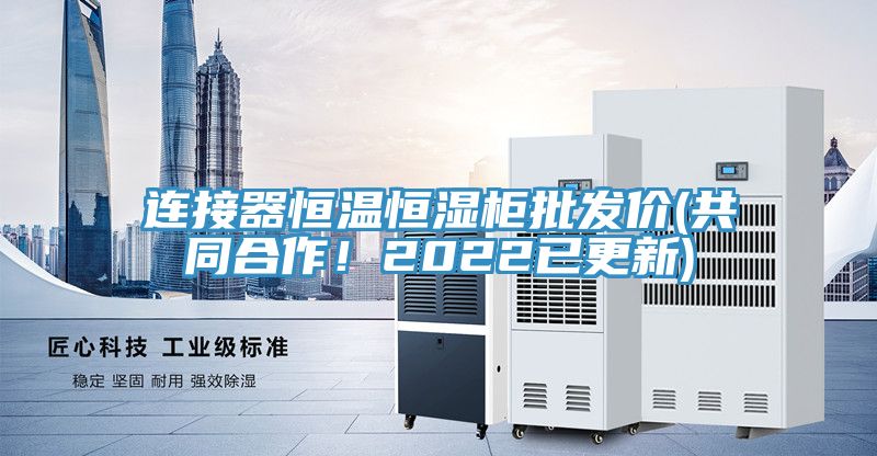 連接器恒溫恒濕柜批發(fā)價(jià)(共同合作！2022已更新)